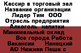 Кассир в торговый зал › Название организации ­ Лидер Тим, ООО › Отрасль предприятия ­ Алкоголь, напитки › Минимальный оклад ­ 36 000 - Все города Работа » Вакансии   . Ненецкий АО,Нижняя Пеша с.